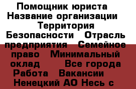 Помощник юриста › Название организации ­ Территория Безопасности › Отрасль предприятия ­ Семейное право › Минимальный оклад ­ 1 - Все города Работа » Вакансии   . Ненецкий АО,Несь с.